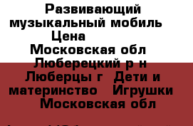 Развивающий музыкальный мобиль. › Цена ­ 1 500 - Московская обл., Люберецкий р-н, Люберцы г. Дети и материнство » Игрушки   . Московская обл.